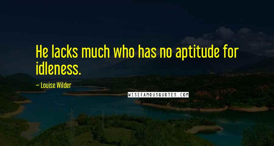 Louise Wilder Quotes: He lacks much who has no aptitude for idleness.