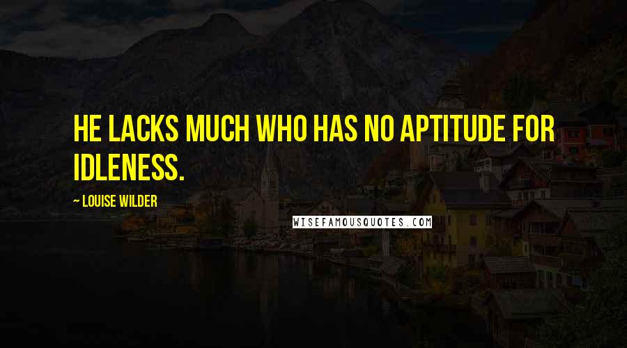 Louise Wilder Quotes: He lacks much who has no aptitude for idleness.