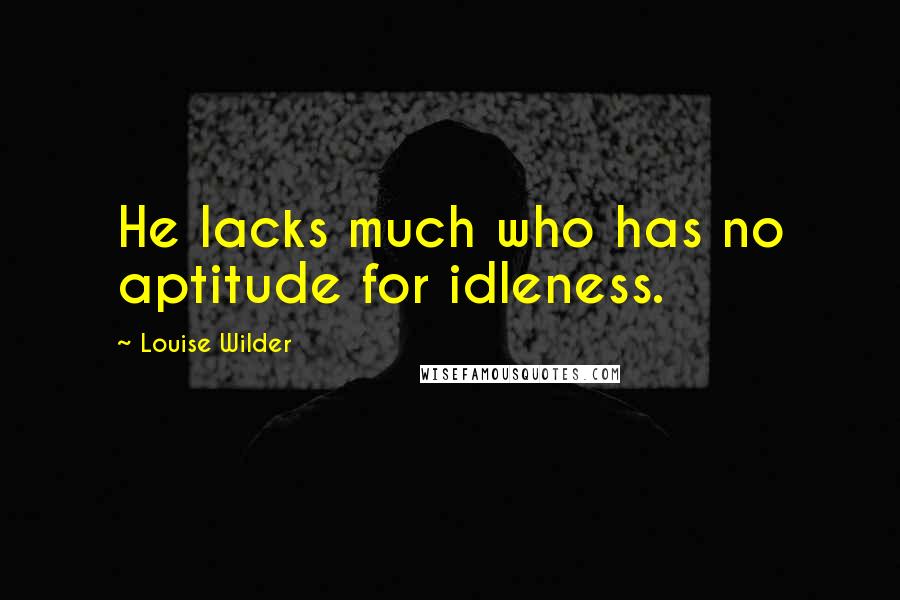 Louise Wilder Quotes: He lacks much who has no aptitude for idleness.