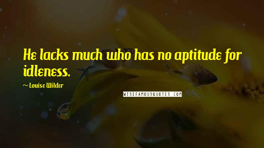 Louise Wilder Quotes: He lacks much who has no aptitude for idleness.