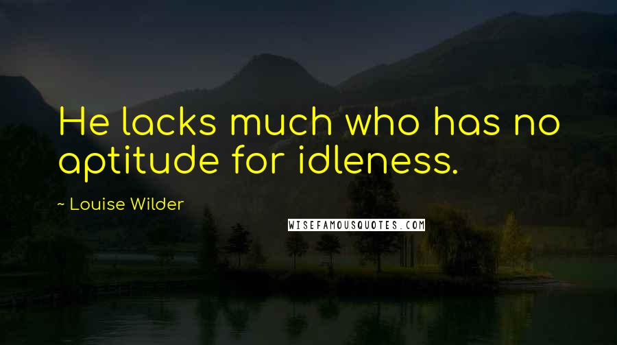 Louise Wilder Quotes: He lacks much who has no aptitude for idleness.