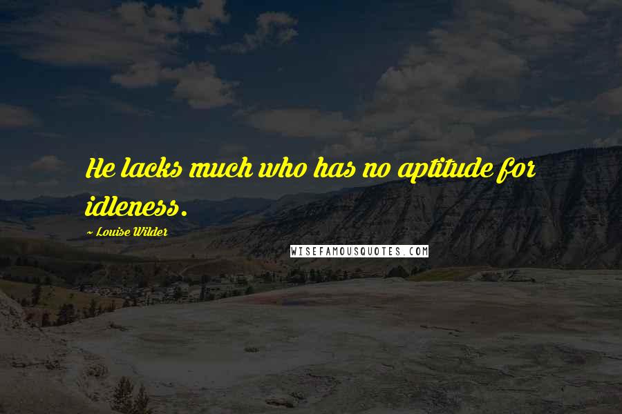 Louise Wilder Quotes: He lacks much who has no aptitude for idleness.