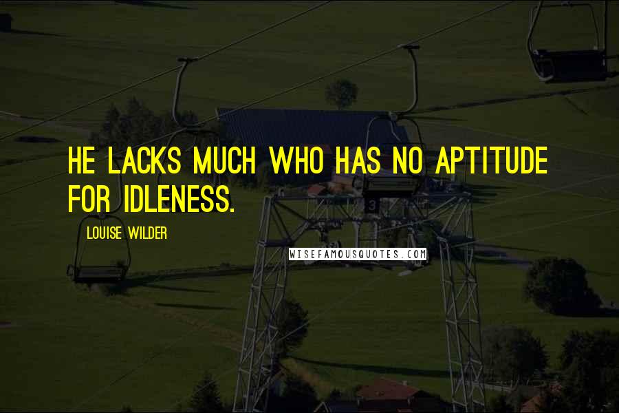 Louise Wilder Quotes: He lacks much who has no aptitude for idleness.