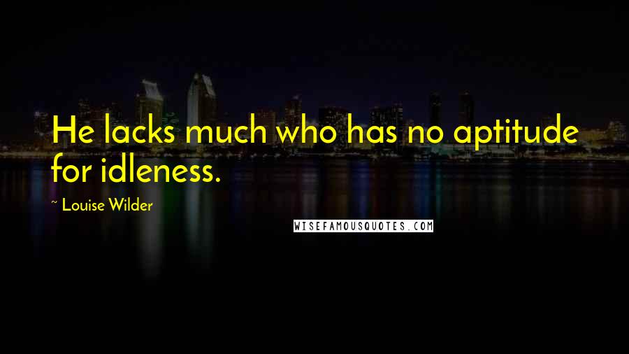 Louise Wilder Quotes: He lacks much who has no aptitude for idleness.