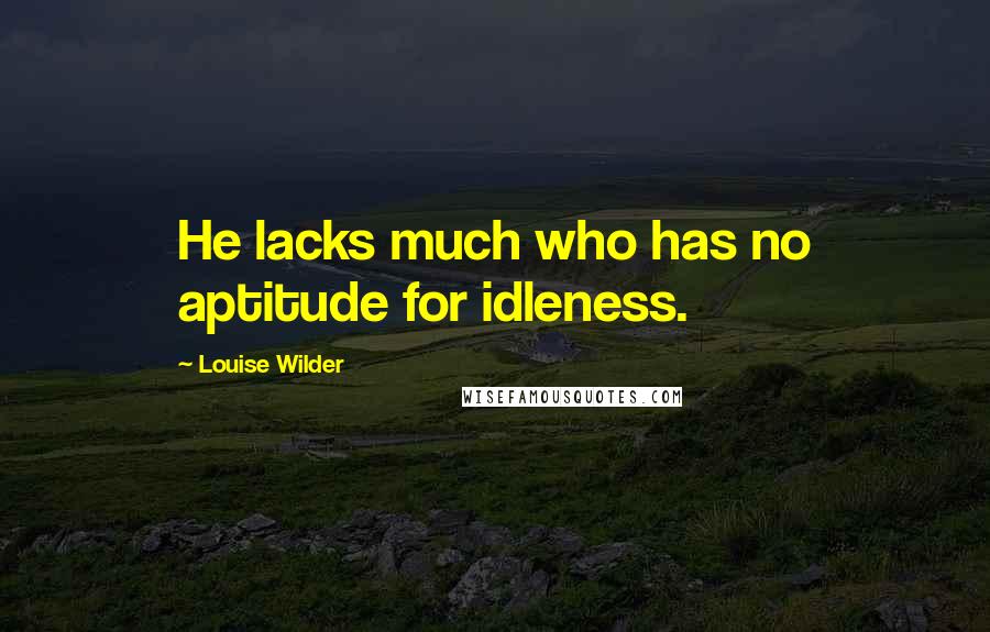 Louise Wilder Quotes: He lacks much who has no aptitude for idleness.
