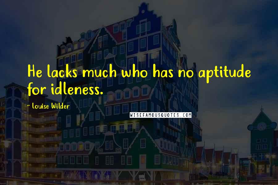 Louise Wilder Quotes: He lacks much who has no aptitude for idleness.