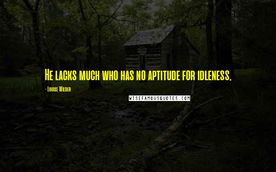 Louise Wilder Quotes: He lacks much who has no aptitude for idleness.