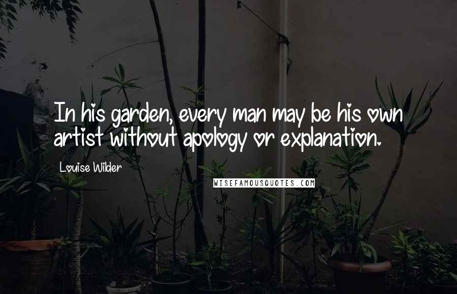 Louise Wilder Quotes: In his garden, every man may be his own artist without apology or explanation.