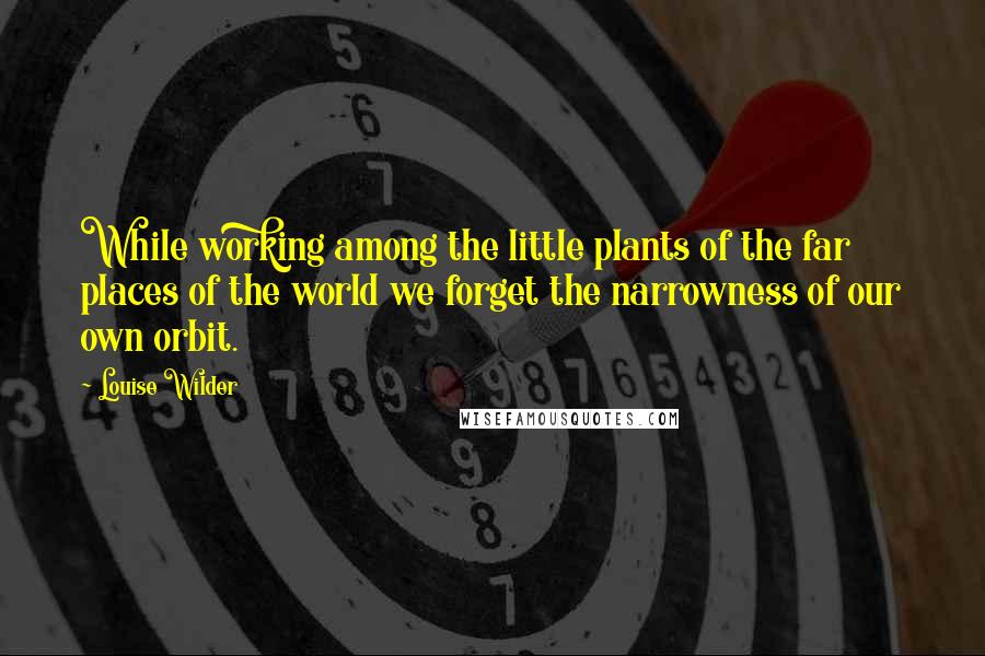 Louise Wilder Quotes: While working among the little plants of the far places of the world we forget the narrowness of our own orbit.