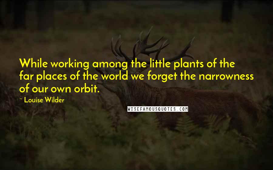 Louise Wilder Quotes: While working among the little plants of the far places of the world we forget the narrowness of our own orbit.