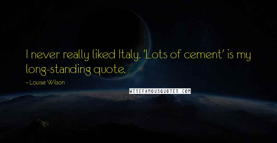 Louise Wilson Quotes: I never really liked Italy. 'Lots of cement' is my long-standing quote.