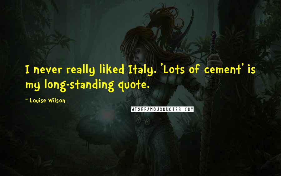 Louise Wilson Quotes: I never really liked Italy. 'Lots of cement' is my long-standing quote.