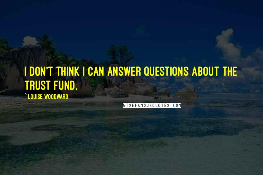 Louise Woodward Quotes: I don't think I can answer questions about the trust fund.