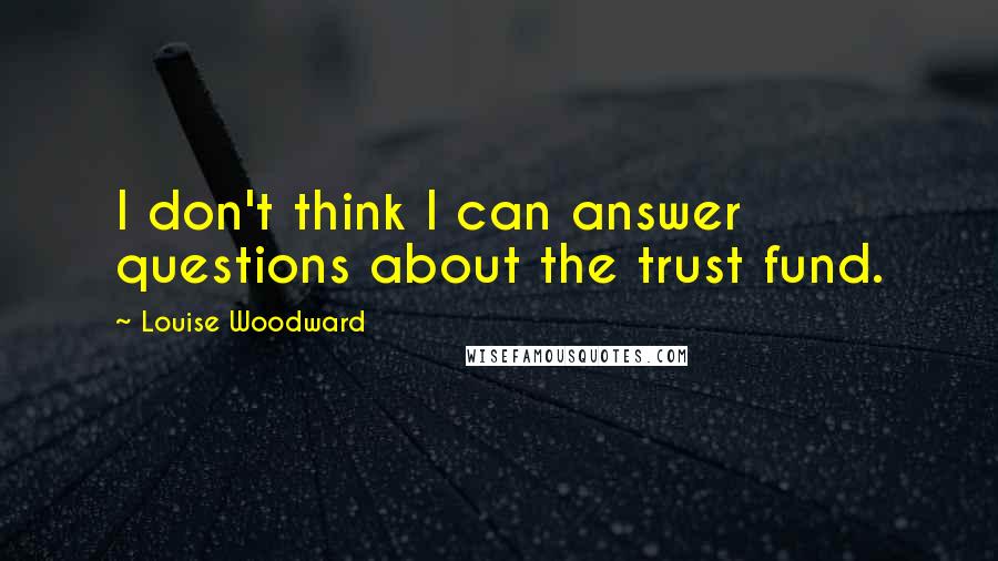 Louise Woodward Quotes: I don't think I can answer questions about the trust fund.