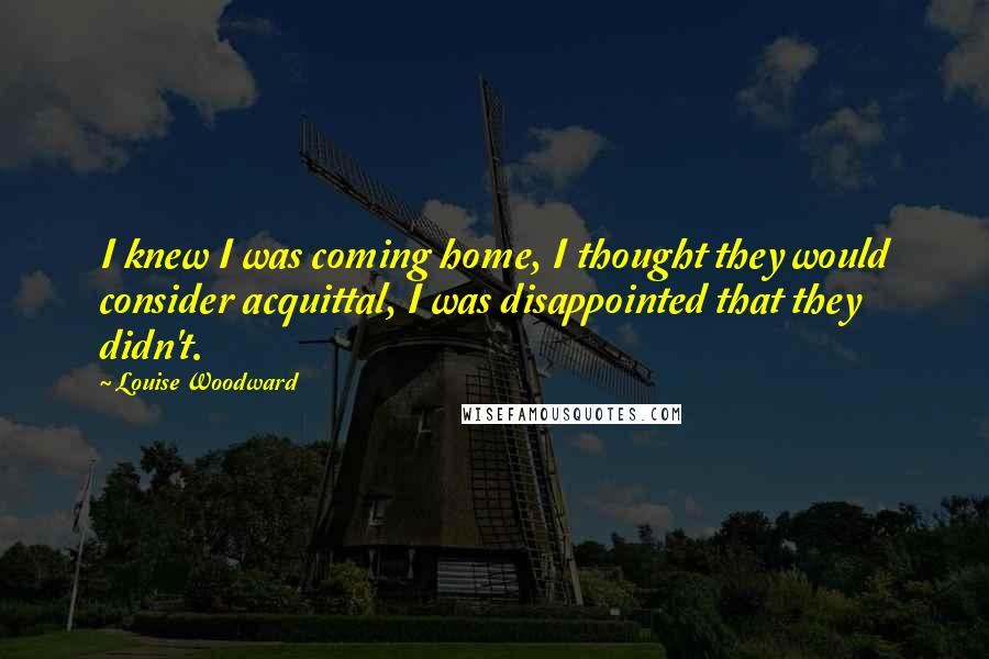 Louise Woodward Quotes: I knew I was coming home, I thought they would consider acquittal, I was disappointed that they didn't.