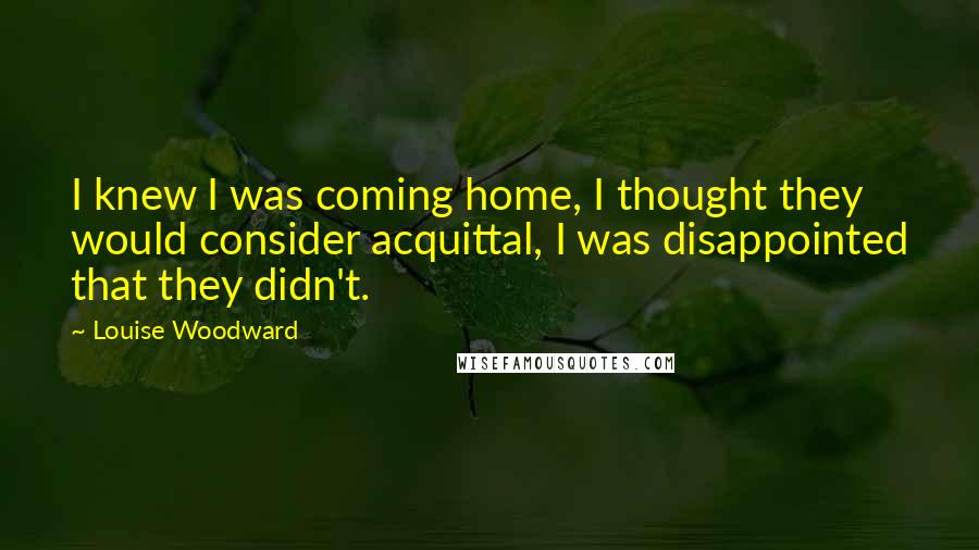 Louise Woodward Quotes: I knew I was coming home, I thought they would consider acquittal, I was disappointed that they didn't.