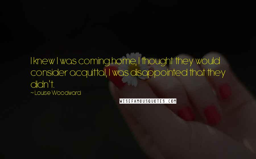 Louise Woodward Quotes: I knew I was coming home, I thought they would consider acquittal, I was disappointed that they didn't.