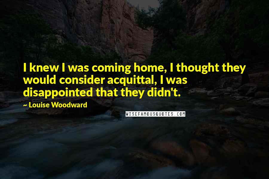 Louise Woodward Quotes: I knew I was coming home, I thought they would consider acquittal, I was disappointed that they didn't.