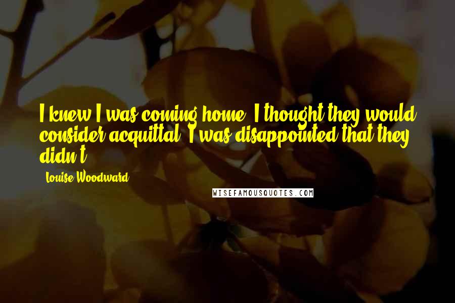 Louise Woodward Quotes: I knew I was coming home, I thought they would consider acquittal, I was disappointed that they didn't.