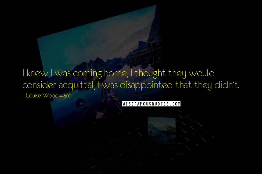 Louise Woodward Quotes: I knew I was coming home, I thought they would consider acquittal, I was disappointed that they didn't.