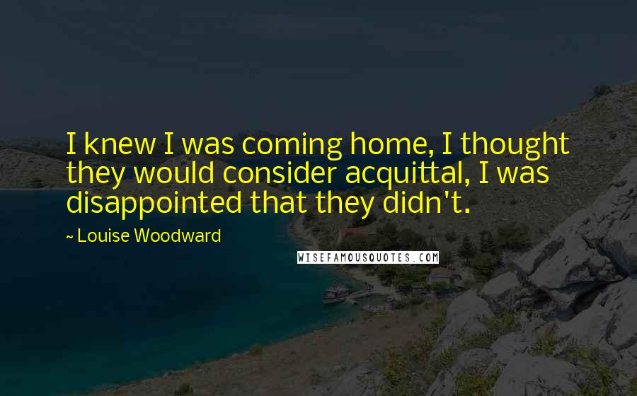 Louise Woodward Quotes: I knew I was coming home, I thought they would consider acquittal, I was disappointed that they didn't.