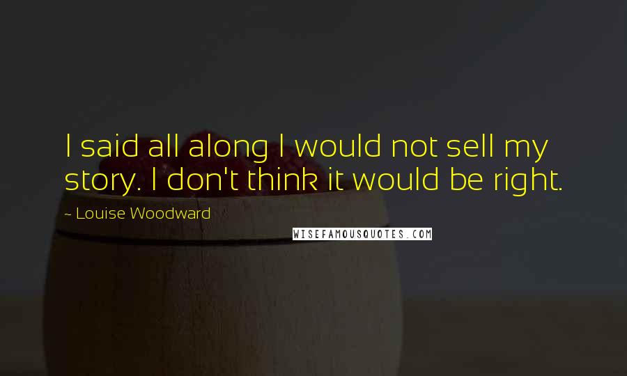 Louise Woodward Quotes: I said all along I would not sell my story. I don't think it would be right.