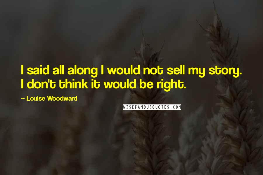 Louise Woodward Quotes: I said all along I would not sell my story. I don't think it would be right.