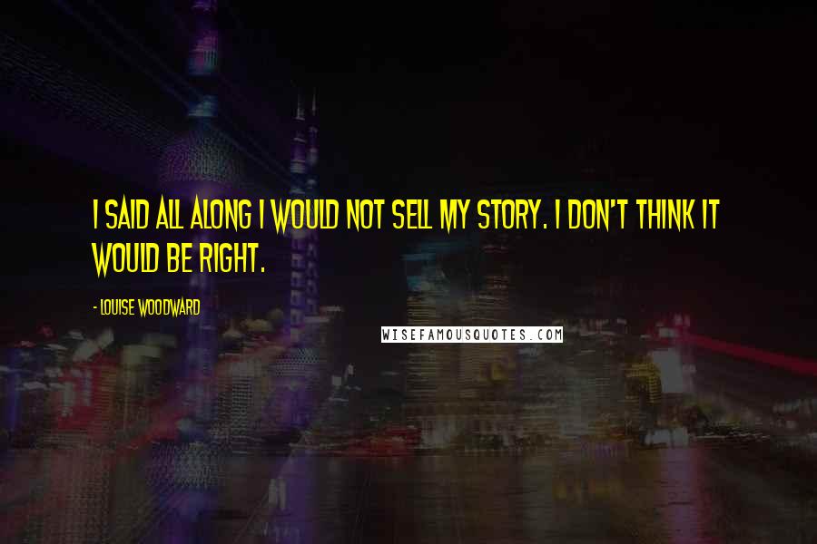 Louise Woodward Quotes: I said all along I would not sell my story. I don't think it would be right.
