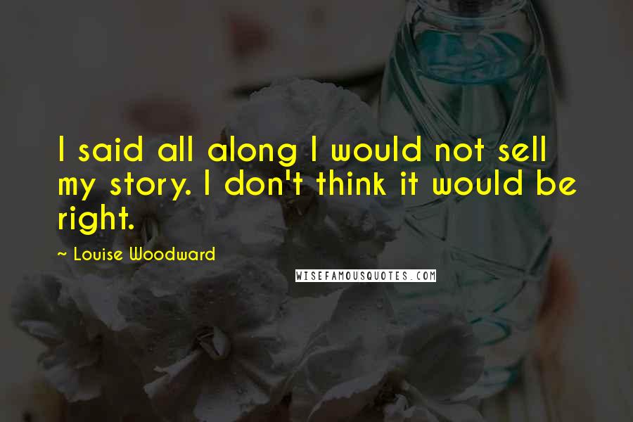 Louise Woodward Quotes: I said all along I would not sell my story. I don't think it would be right.