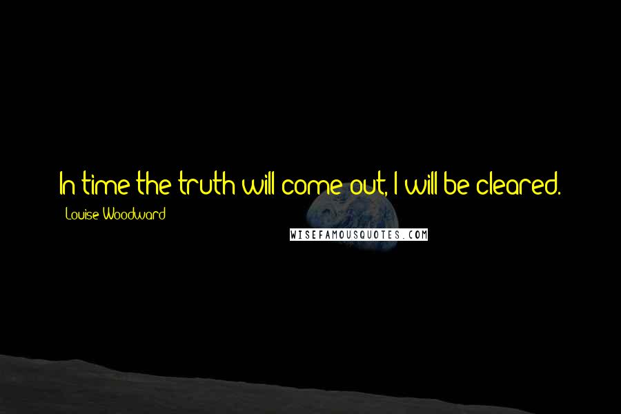 Louise Woodward Quotes: In time the truth will come out, I will be cleared.