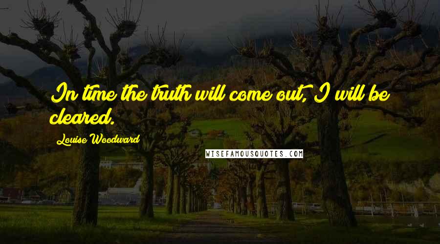 Louise Woodward Quotes: In time the truth will come out, I will be cleared.