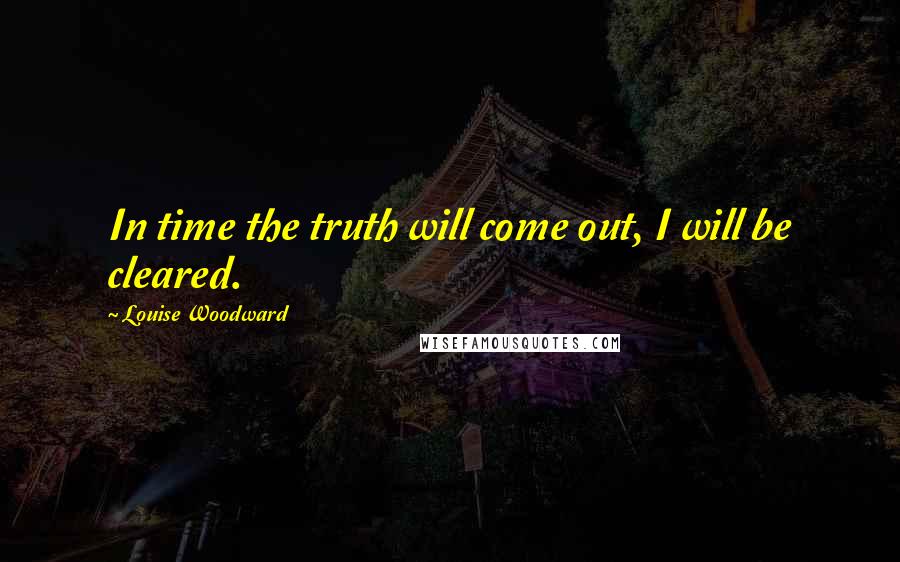 Louise Woodward Quotes: In time the truth will come out, I will be cleared.