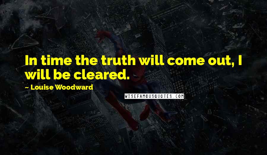 Louise Woodward Quotes: In time the truth will come out, I will be cleared.