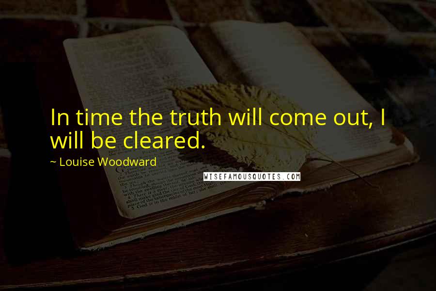 Louise Woodward Quotes: In time the truth will come out, I will be cleared.