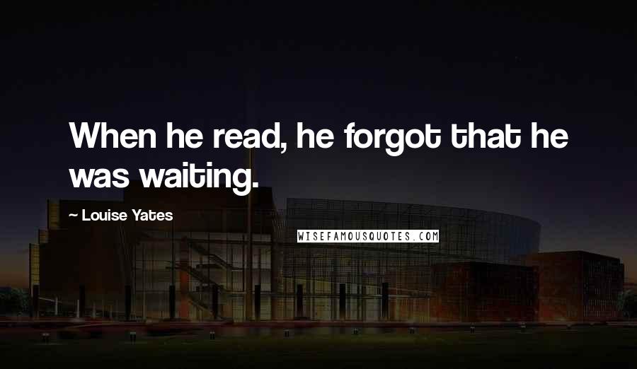 Louise Yates Quotes: When he read, he forgot that he was waiting.