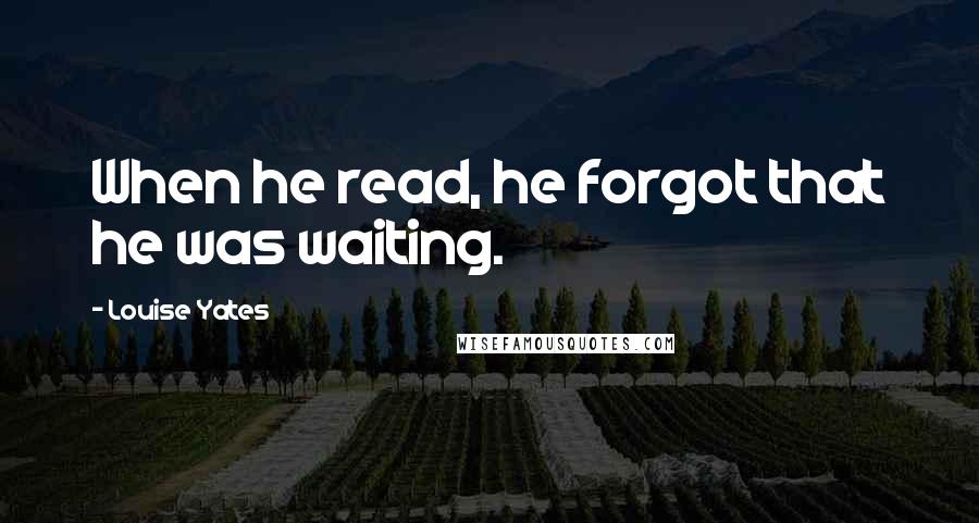 Louise Yates Quotes: When he read, he forgot that he was waiting.