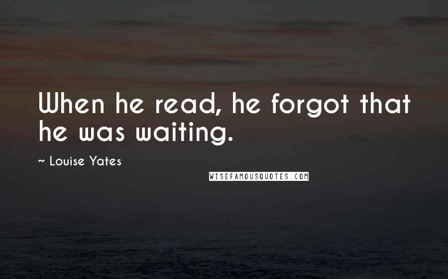 Louise Yates Quotes: When he read, he forgot that he was waiting.