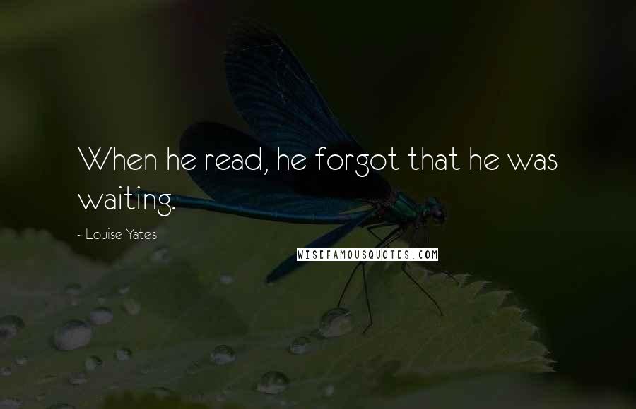 Louise Yates Quotes: When he read, he forgot that he was waiting.