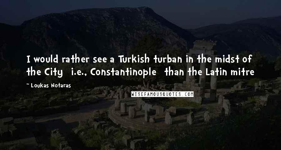 Loukas Notaras Quotes: I would rather see a Turkish turban in the midst of the City [i.e., Constantinople] than the Latin mitre