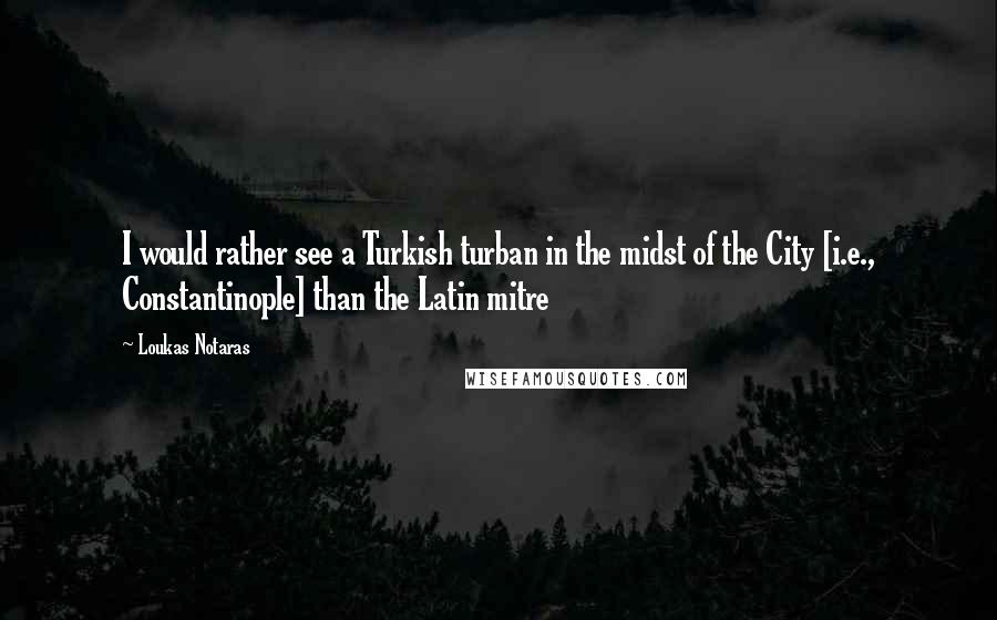 Loukas Notaras Quotes: I would rather see a Turkish turban in the midst of the City [i.e., Constantinople] than the Latin mitre