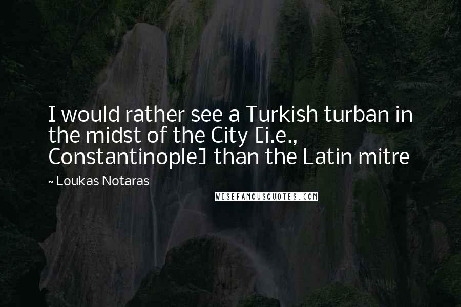 Loukas Notaras Quotes: I would rather see a Turkish turban in the midst of the City [i.e., Constantinople] than the Latin mitre