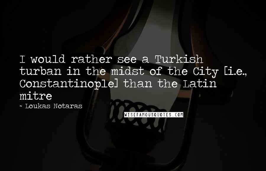 Loukas Notaras Quotes: I would rather see a Turkish turban in the midst of the City [i.e., Constantinople] than the Latin mitre