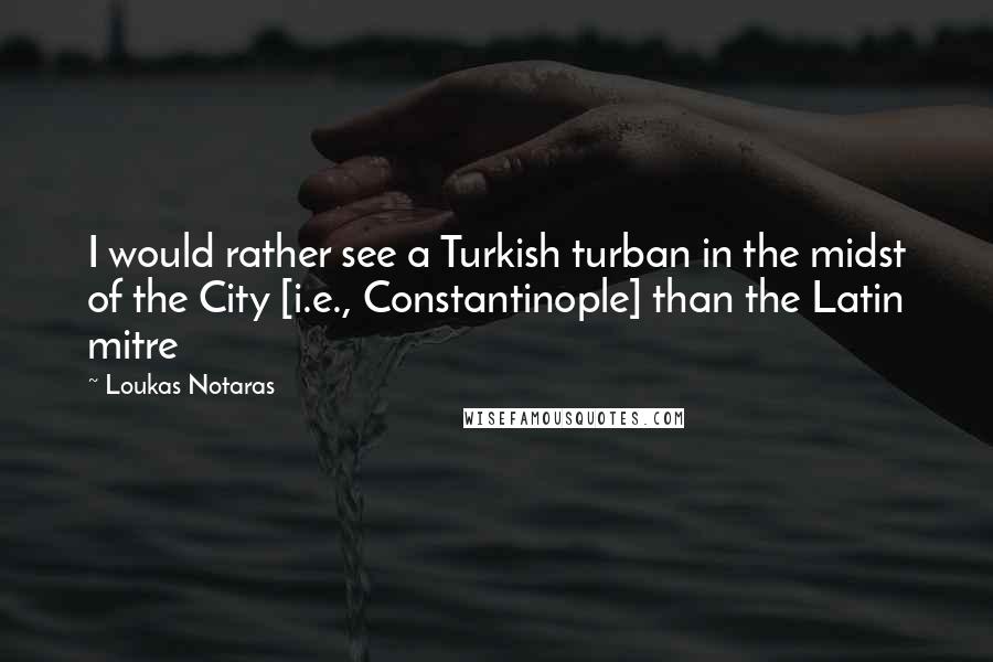 Loukas Notaras Quotes: I would rather see a Turkish turban in the midst of the City [i.e., Constantinople] than the Latin mitre
