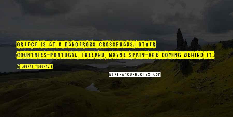 Loukas Tsoukalis Quotes: Greece is at a dangerous crossroads. Other countries-Portugal, Ireland, maybe Spain-are coming behind it.