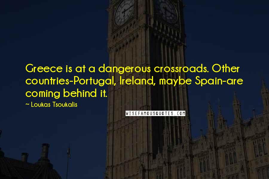 Loukas Tsoukalis Quotes: Greece is at a dangerous crossroads. Other countries-Portugal, Ireland, maybe Spain-are coming behind it.