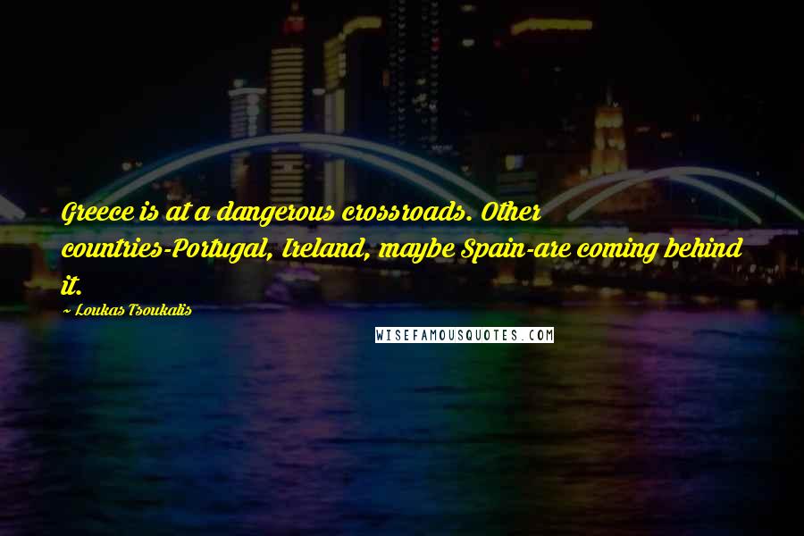 Loukas Tsoukalis Quotes: Greece is at a dangerous crossroads. Other countries-Portugal, Ireland, maybe Spain-are coming behind it.