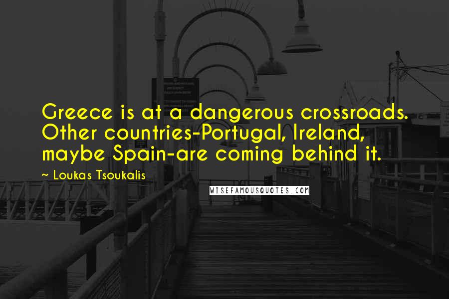 Loukas Tsoukalis Quotes: Greece is at a dangerous crossroads. Other countries-Portugal, Ireland, maybe Spain-are coming behind it.