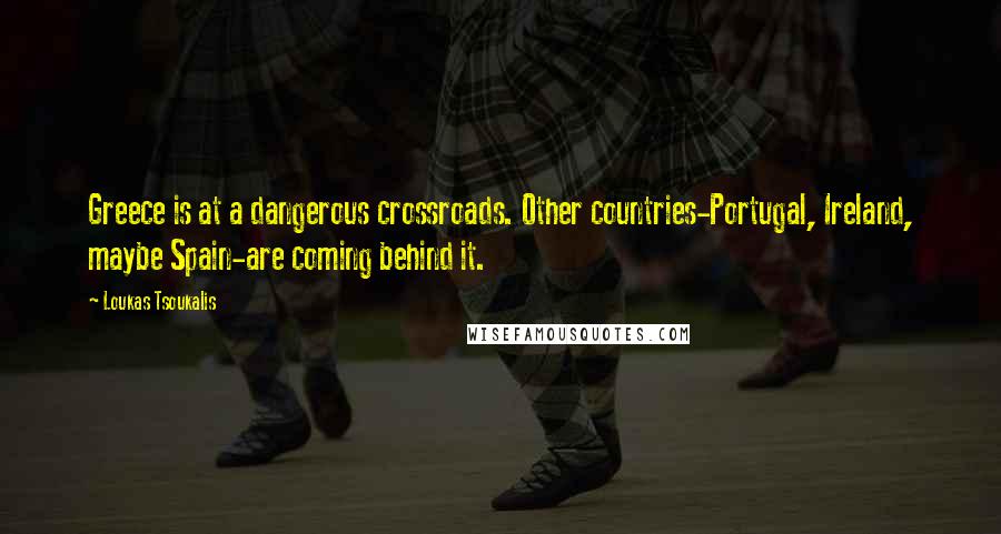 Loukas Tsoukalis Quotes: Greece is at a dangerous crossroads. Other countries-Portugal, Ireland, maybe Spain-are coming behind it.