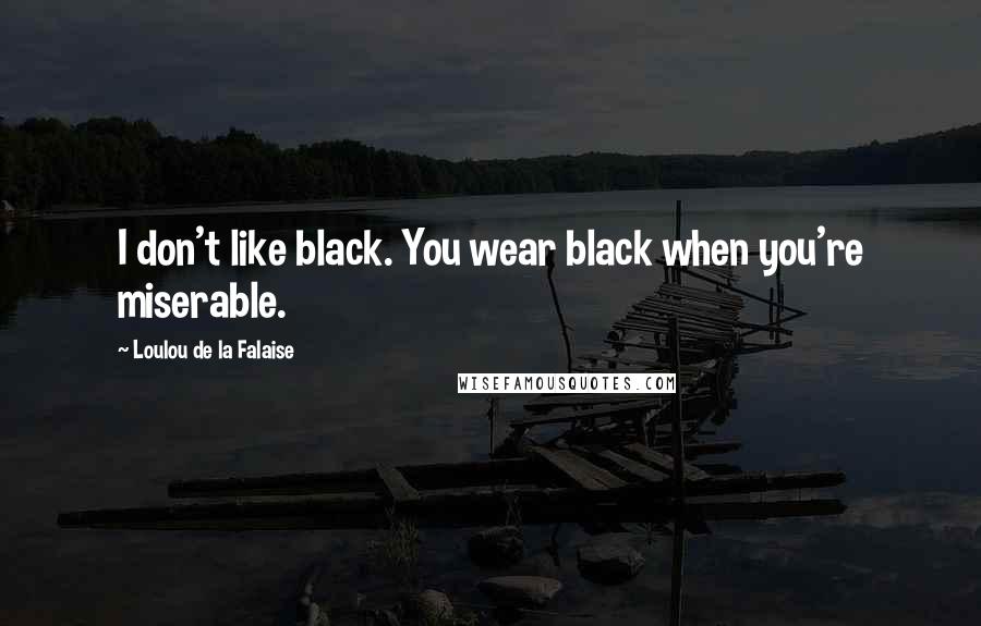 Loulou De La Falaise Quotes: I don't like black. You wear black when you're miserable.