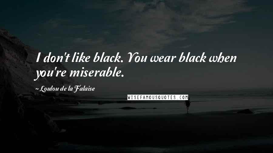 Loulou De La Falaise Quotes: I don't like black. You wear black when you're miserable.